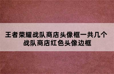 王者荣耀战队商店头像框一共几个 战队商店红色头像边框